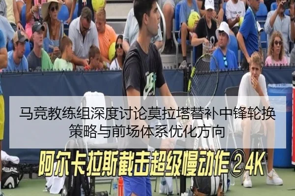马竞教练组深度讨论莫拉塔替补中锋轮换策略与前场体系优化方向