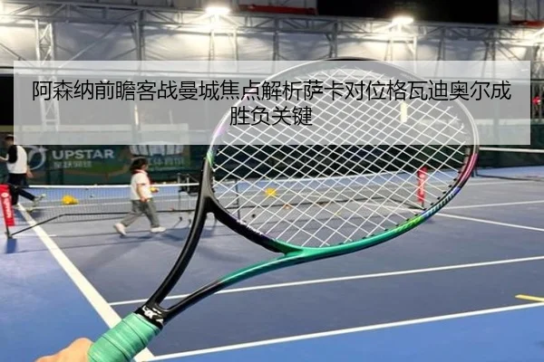 阿森纳前瞻客战曼城焦点解析萨卡对位格瓦迪奥尔成胜负关键