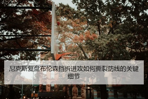 尼克斯复盘布伦森挡拆进攻如何撕裂防线的关键细节