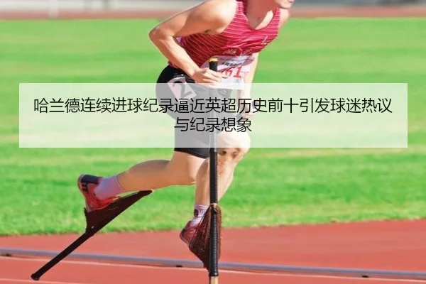哈兰德连续进球纪录逼近英超历史前十引发球迷热议与纪录想象
