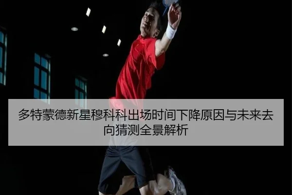 多特蒙德新星穆科科出场时间下降原因与未来去向猜测全景解析