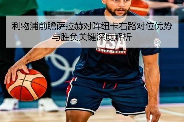 利物浦前瞻萨拉赫对阵纽卡右路对位优势与胜负关键深度解析
