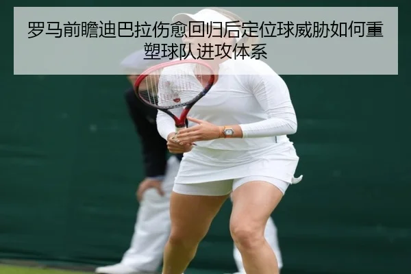 罗马前瞻迪巴拉伤愈回归后定位球威胁如何重塑球队进攻体系