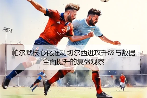 帕尔默核心化推动切尔西进攻升级与数据全面提升的复盘观察
