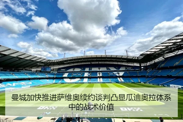 曼城加快推进萨维奥续约谈判凸显瓜迪奥拉体系中的战术价值