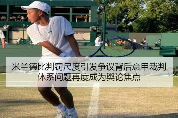 米兰德比判罚尺度引发争议背后意甲裁判体系问题再度成为舆论焦点