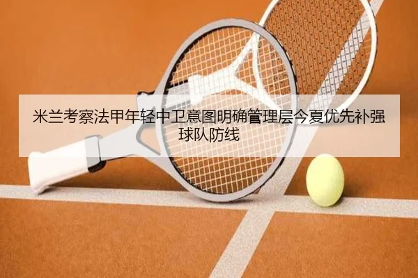 米兰考察法甲年轻中卫意图明确管理层今夏优先补强球队防线