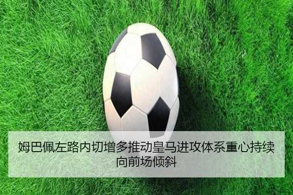 姆巴佩左路内切增多推动皇马进攻体系重心持续向前场倾斜